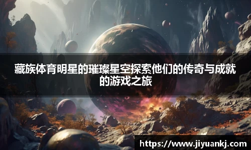 藏族体育明星的璀璨星空探索他们的传奇与成就的游戏之旅