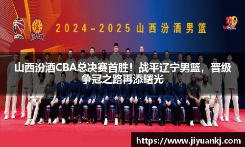 山西汾酒CBA总决赛首胜！战平辽宁男篮，晋级争冠之路再添曙光