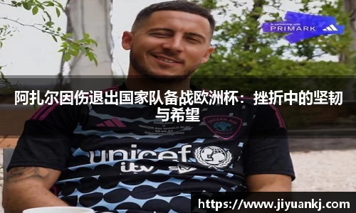 阿扎尔因伤退出国家队备战欧洲杯：挫折中的坚韧与希望