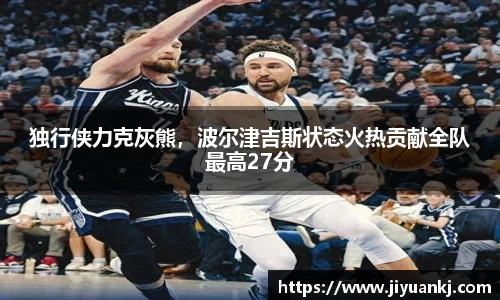 独行侠力克灰熊，波尔津吉斯状态火热贡献全队最高27分