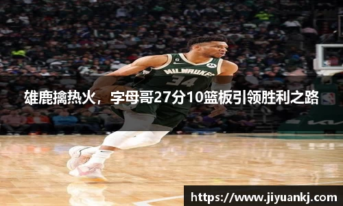 雄鹿擒热火，字母哥27分10篮板引领胜利之路