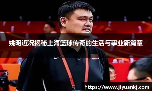 姚明近况揭秘上海篮球传奇的生活与事业新篇章