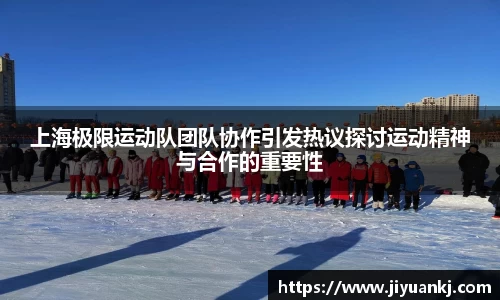 上海极限运动队团队协作引发热议探讨运动精神与合作的重要性