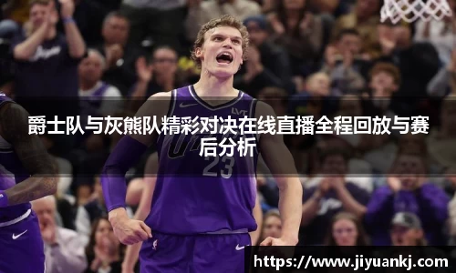 爵士队与灰熊队精彩对决在线直播全程回放与赛后分析