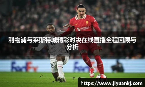 利物浦与莱斯特城精彩对决在线直播全程回顾与分析
